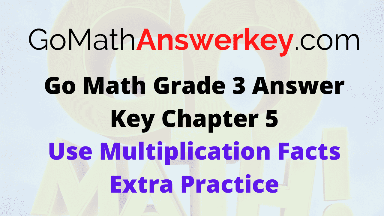Go Math Grade 3 Answer Key Use Multiplication Facts Extra Practice